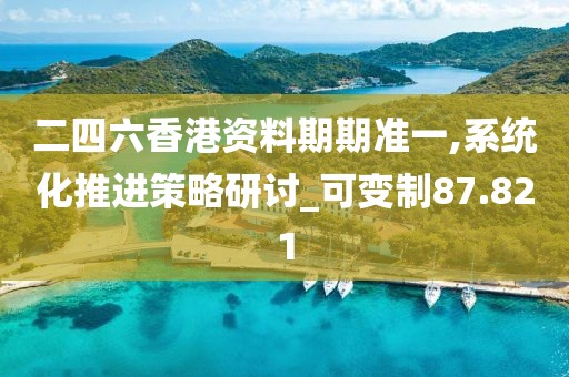 二四六香港资料期期准一,系统化推进策略研讨_可变制87.821