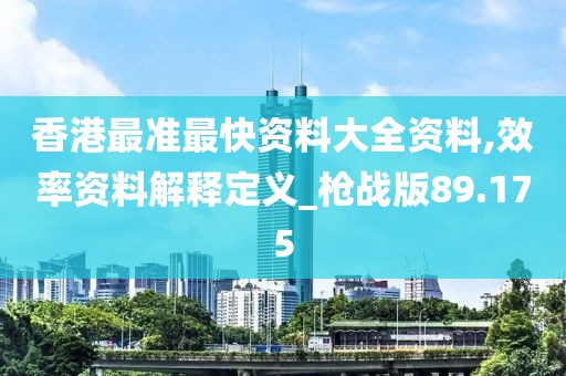香港最准最快资料大全资料,效率资料解释定义_枪战版89.175
