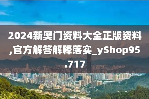 2024新奥门资料大全正版资料,官方解答解释落实_yShop95.717