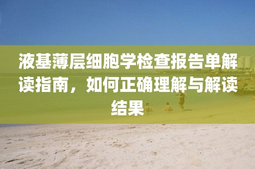 液基薄层细胞学检查报告单解读指南，如何正确理解与解读结果