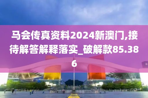 马会传真资料2024新澳门,接待解答解释落实_破解款85.386