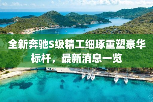 全新奔驰S级精工细琢重塑豪华标杆，最新消息一览