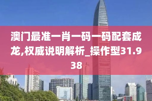 澳门最准一肖一码一码配套成龙,权威说明解析_操作型31.938
