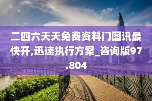 二四六天天免费资料门图讯最快开,迅速执行方案_咨询版97.804