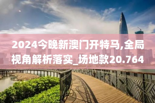 2024今晚新澳门开特马,全局视角解析落实_场地款20.764