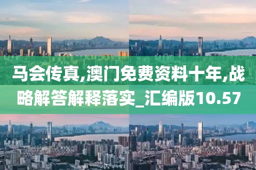 马会传真,澳门免费资料十年,战略解答解释落实_汇编版10.57