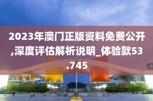 2023年澳门正版资料免费公开,深度评估解析说明_体验款53.745