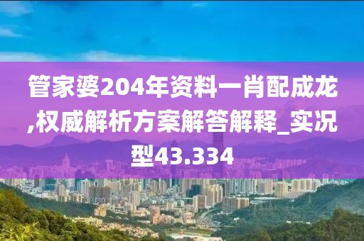 管家婆204年资料一肖配成龙,权威解析方案解答解释_实况型43.334