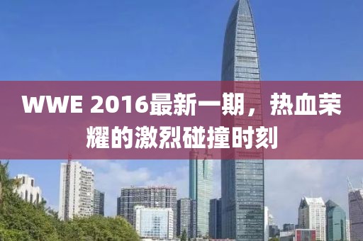 WWE 2016最新一期，热血荣耀的激烈碰撞时刻