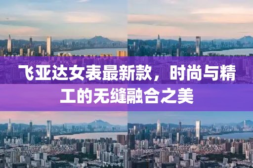 飞亚达女表最新款，时尚与精工的无缝融合之美