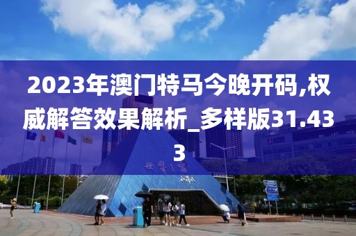 2023年澳门特马今晚开码,权威解答效果解析_多样版31.433