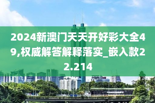 2024新澳门天天开好彩大全49,权威解答解释落实_嵌入款22.214
