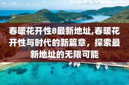 春暖花开性8最新地址,春暖花开性与时代的新篇章，探索最新地址的无限可能