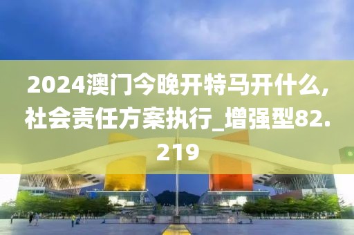 2024澳门今晚开特马开什么,社会责任方案执行_增强型82.219