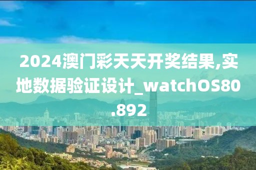 2024澳门彩天天开奖结果,实地数据验证设计_watchOS80.892