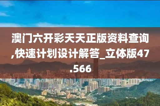 澳门六开彩天天正版资料查询,快速计划设计解答_立体版47.566