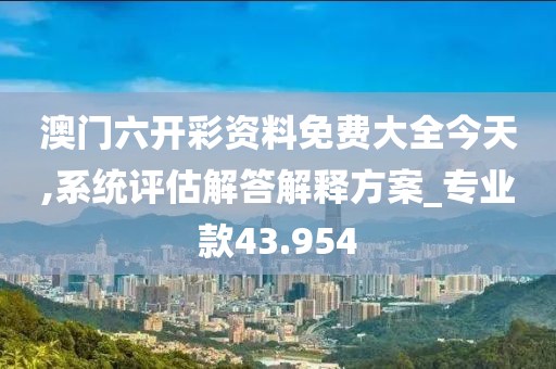 澳门六开彩资料免费大全今天,系统评估解答解释方案_专业款43.954