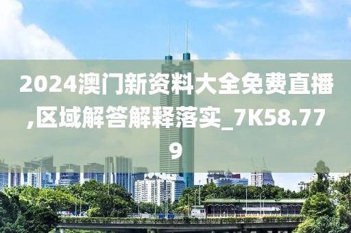 2024澳门新资料大全免费直播,区域解答解释落实_7K58.779