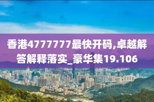 香港4777777最快开码,卓越解答解释落实_豪华集19.106