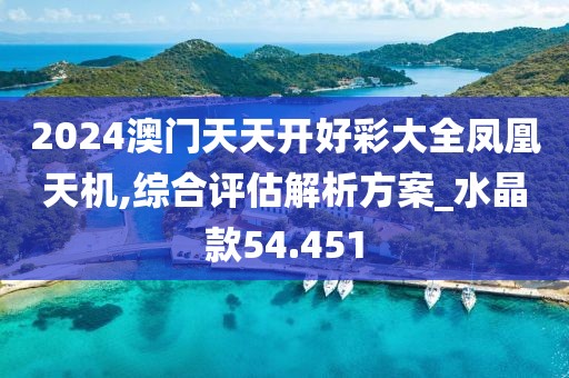 2024澳门天天开好彩大全凤凰天机,综合评估解析方案_水晶款54.451