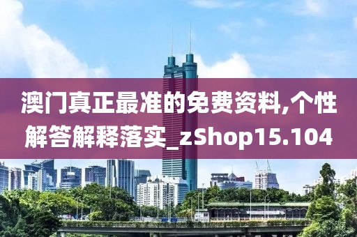 澳门真正最准的免费资料,个性解答解释落实_zShop15.104