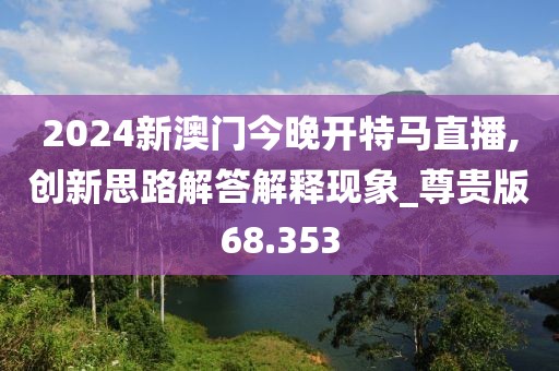 2024新澳门今晚开特马直播,创新思路解答解释现象_尊贵版68.353