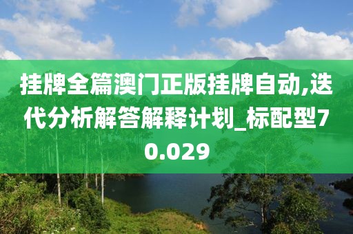 挂牌全篇澳门正版挂牌自动,迭代分析解答解释计划_标配型70.029