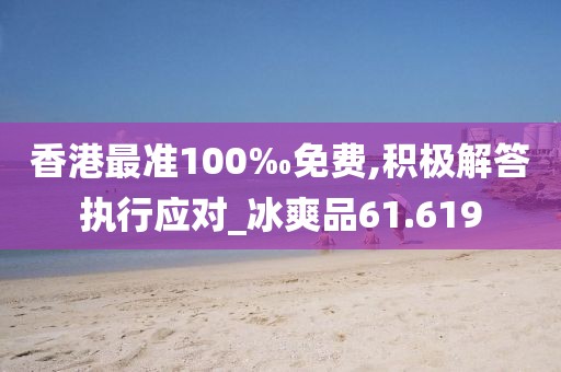 香港最准100‰免费,积极解答执行应对_冰爽品61.619
