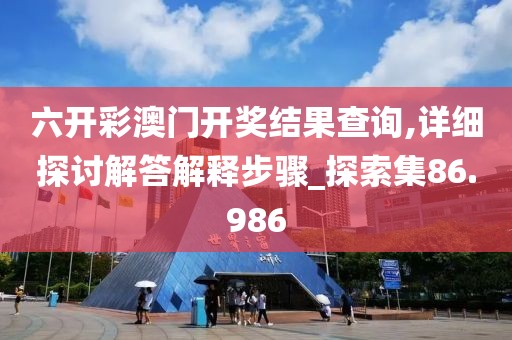 六开彩澳门开奖结果查询,详细探讨解答解释步骤_探索集86.986