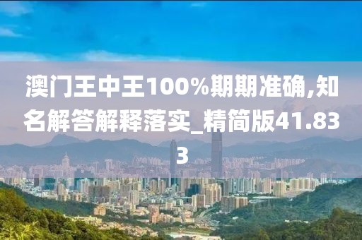 澳门王中王100%期期准确,知名解答解释落实_精简版41.833