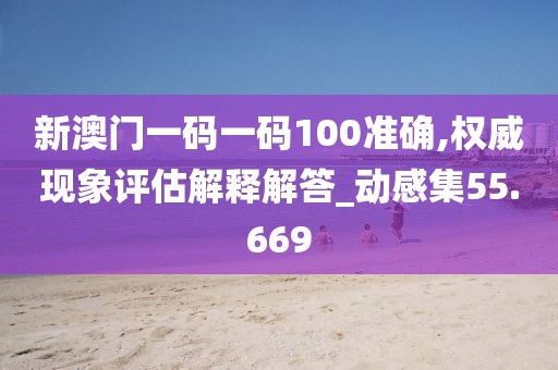 新澳门一码一码100准确,权威现象评估解释解答_动感集55.669