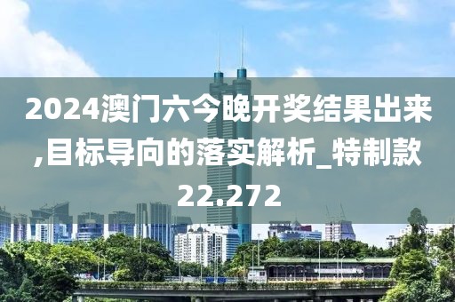 2024澳门六今晚开奖结果出来,目标导向的落实解析_特制款22.272