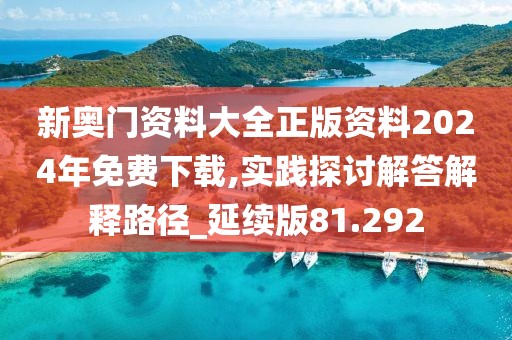 新奥门资料大全正版资料2024年免费下载,实践探讨解答解释路径_延续版81.292