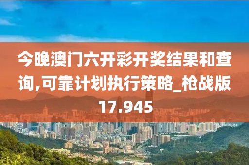 今晚澳门六开彩开奖结果和查询,可靠计划执行策略_枪战版17.945