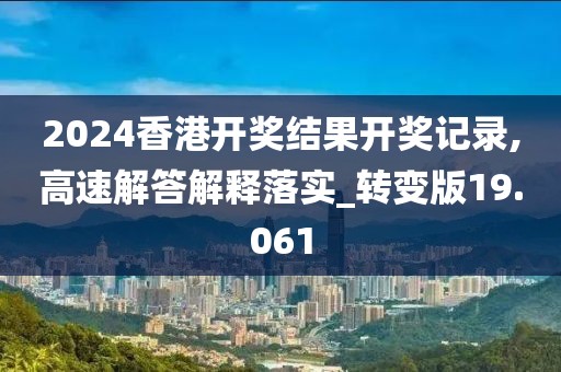 2024香港开奖结果开奖记录,高速解答解释落实_转变版19.061