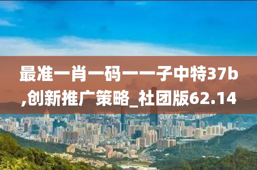最准一肖一码一一子中特37b,创新推广策略_社团版62.14