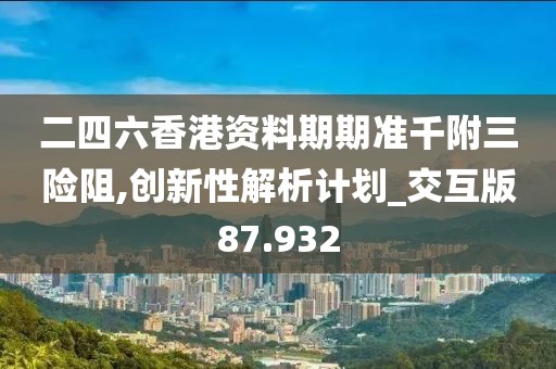 二四六香港资料期期准千附三险阻,创新性解析计划_交互版87.932