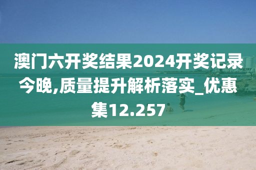 澳门六开奖结果2024开奖记录今晚,质量提升解析落实_优惠集12.257