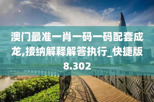 澳门最准一肖一码一码配套成龙,接纳解释解答执行_快捷版8.302