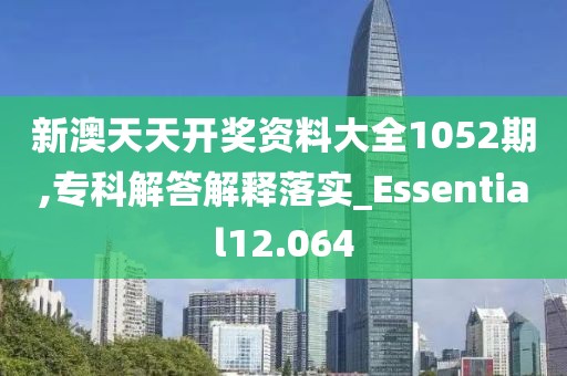 新澳天天开奖资料大全1052期,专科解答解释落实_Essential12.064