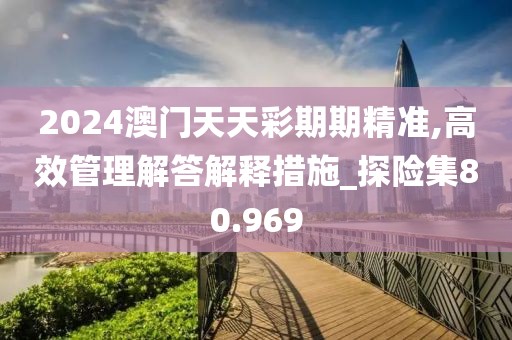 2024澳门天天彩期期精准,高效管理解答解释措施_探险集80.969