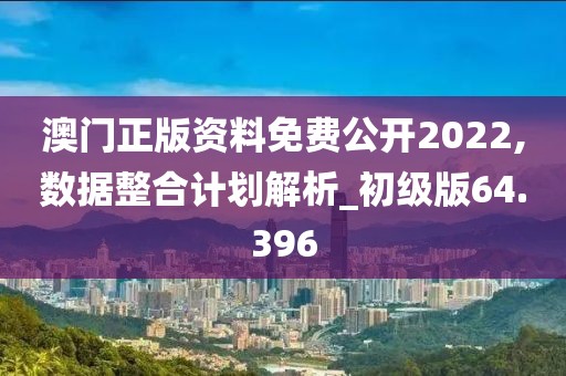 澳门正版资料免费公开2022,数据整合计划解析_初级版64.396