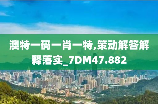 澳特一码一肖一特,策动解答解释落实_7DM47.882