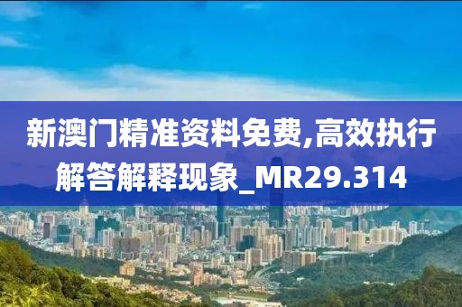 新澳门精准资料免费,高效执行解答解释现象_MR29.314