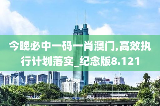 今晚必中一码一肖澳门,高效执行计划落实_纪念版8.121