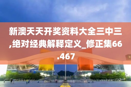 新澳天天开奖资料大全三中三,绝对经典解释定义_修正集66.467