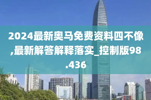 2024最新奥马免费资料四不像,最新解答解释落实_控制版98.436