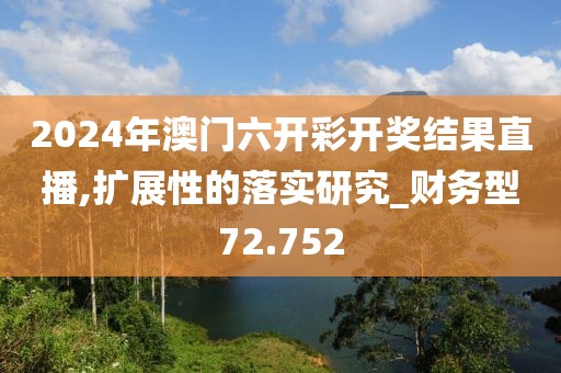 2024年澳门六开彩开奖结果直播,扩展性的落实研究_财务型72.752