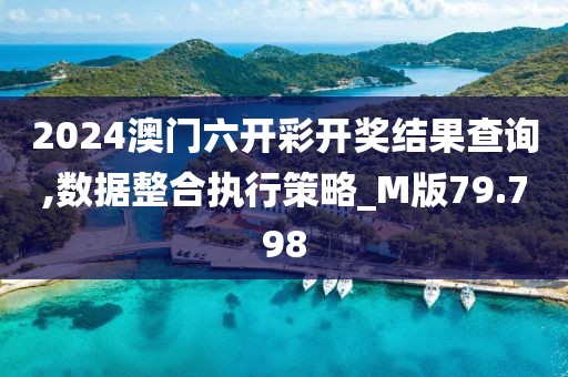 2024澳门六开彩开奖结果查询,数据整合执行策略_M版79.798