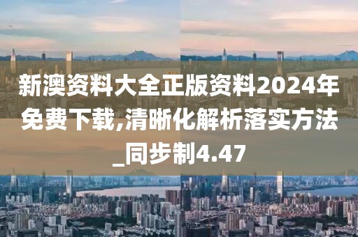 新澳资料大全正版资料2024年免费下载,清晰化解析落实方法_同步制4.47